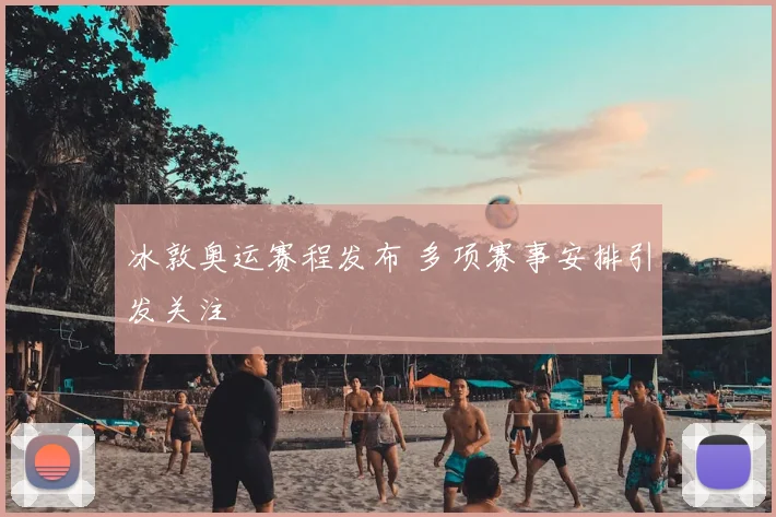 冰敦奥运赛程发布 多项赛事安排引发关注