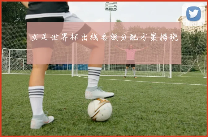 女足世界杯出线名额分配方案揭晓