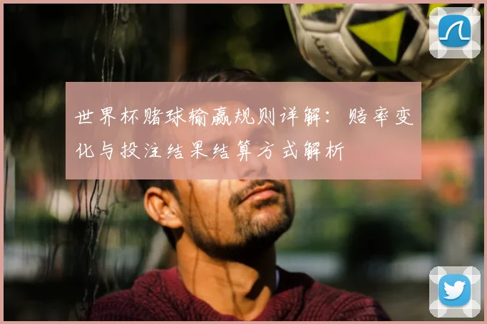 世界杯赌球输赢规则详解:赔率变化与投注结果结算方式解析