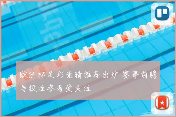欧洲杯足彩竞猜推荐出炉 赛事前瞻与投注参考受关注