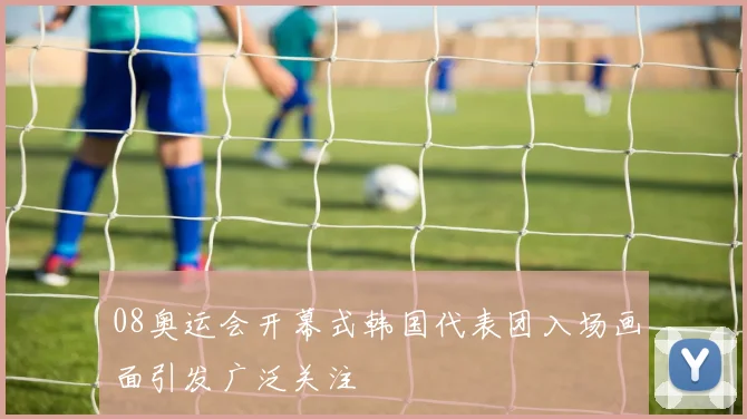 08奥运会开幕式韩国代表团入场画面引发广泛关注