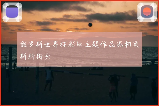俄罗斯世界杯彩绘主题作品亮相莫斯科街头