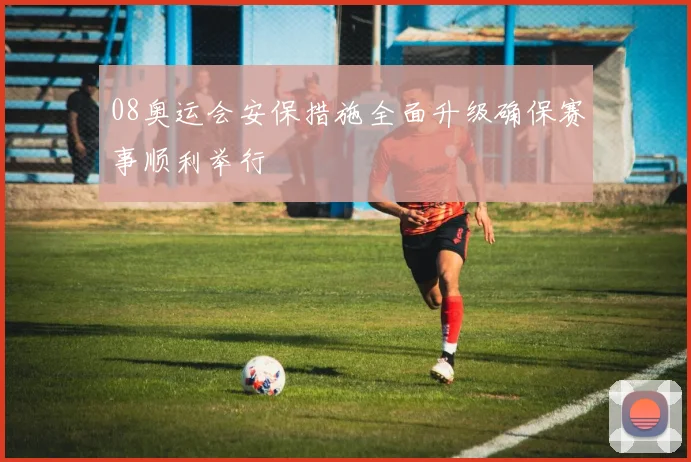 08奥运会安保措施全面升级确保赛事顺利举行