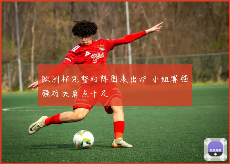 欧洲杯完整对阵图表出炉 小组赛强强对决看点十足