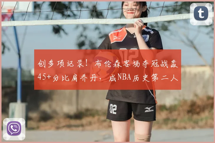 创多项记录!布伦森客场夺冠战轰45+分比肩乔丹,成NBA历史第二人