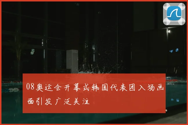 08奥运会开幕式韩国代表团入场画面引发广泛关注