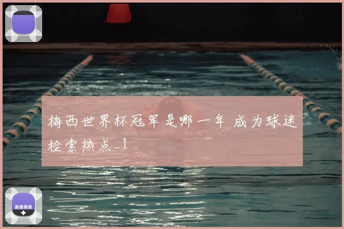 梅西世界杯冠军是哪一年 成为球迷检索热点_1