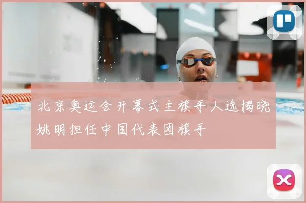 北京奥运会开幕式主旗手人选揭晓姚明担任中国代表团旗手
