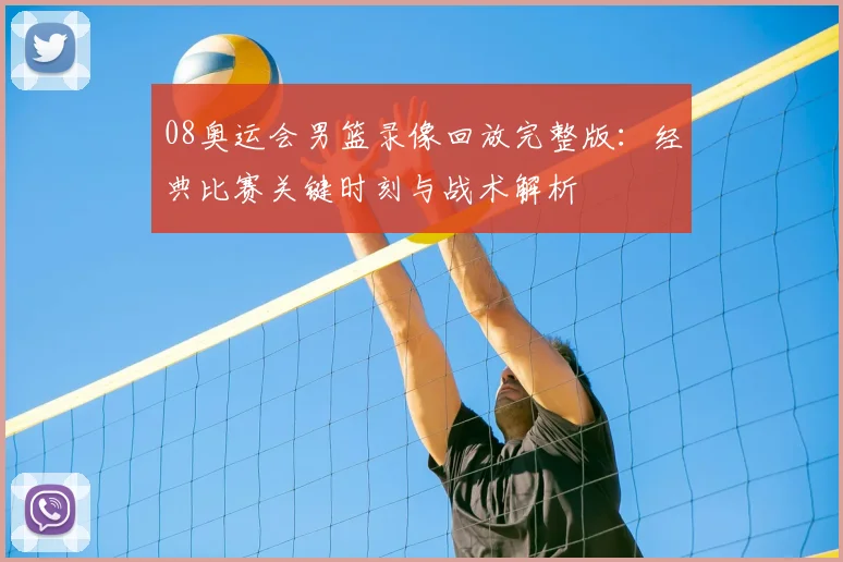 08奥运会男篮录像回放完整版：经典比赛关键时刻与战术解析