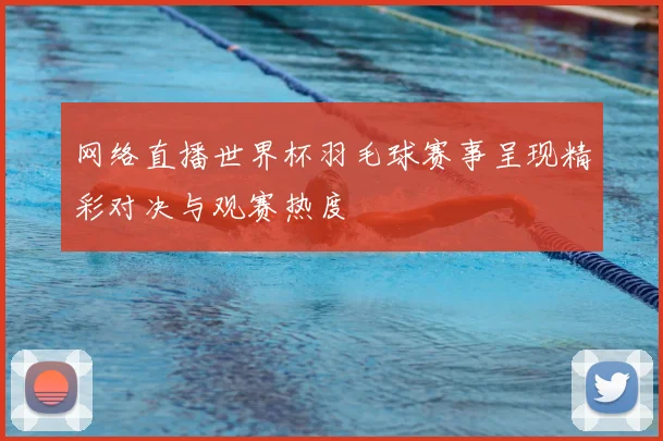 网络直播世界杯羽毛球赛事呈现精彩对决与观赛热度