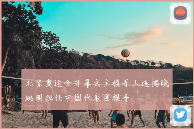 北京奥运会开幕式主旗手人选揭晓姚明担任中国代表团旗手