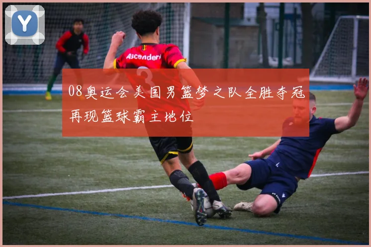08奥运会美国男篮梦之队全胜夺冠再现篮球霸主地位