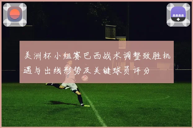 美洲杯小组赛巴西战术调整致胜机遇与出线形势及关键球员评分