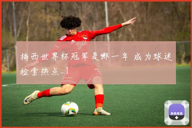 梅西世界杯冠军是哪一年 成为球迷检索热点_1
