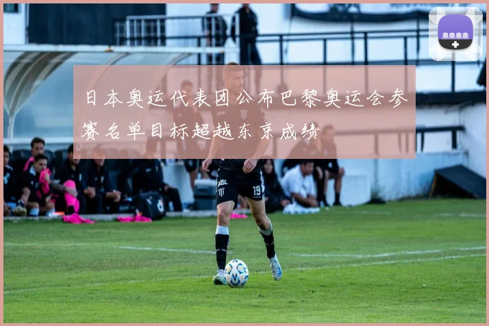 日本奥运代表团公布巴黎奥运会参赛名单目标超越东京成绩