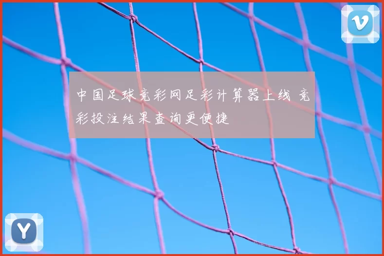 中国足球竞彩网足彩计算器上线 竞彩投注结果查询更便捷