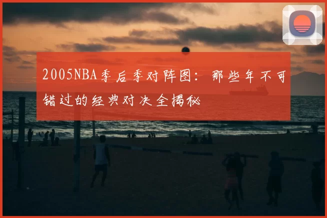 2005NBA季后季对阵图：那些年不可错过的经典对决全揭秘