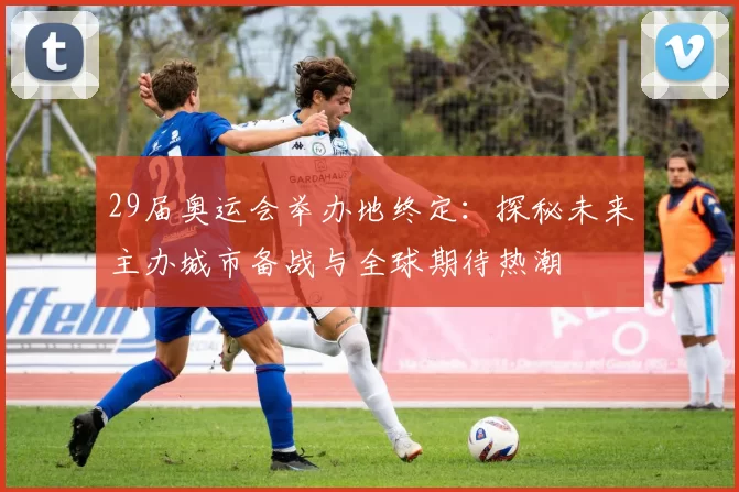 29届奥运会举办地终定：探秘未来主办城市备战与全球期待热潮