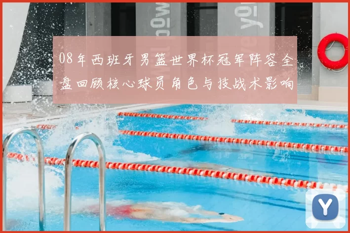 08年西班牙男篮世界杯冠军阵容全盘回顾核心球员角色与技战术影响