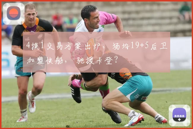 4换1交易方案出炉，场均19+5后卫加盟快船， 驰援卡登？