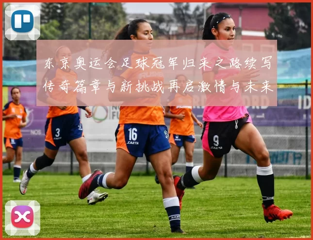 东京奥运会足球冠军归来之路续写传奇篇章与新挑战再启激情与未来