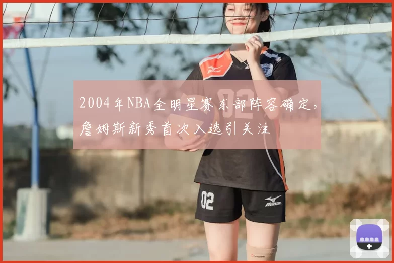 2004年NBA全明星赛东部阵容确定，詹姆斯新秀首次入选引关注