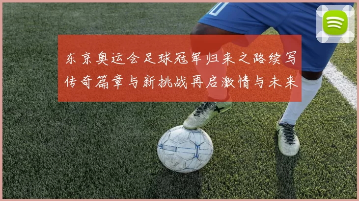 东京奥运会足球冠军归来之路续写传奇篇章与新挑战再启激情与未来