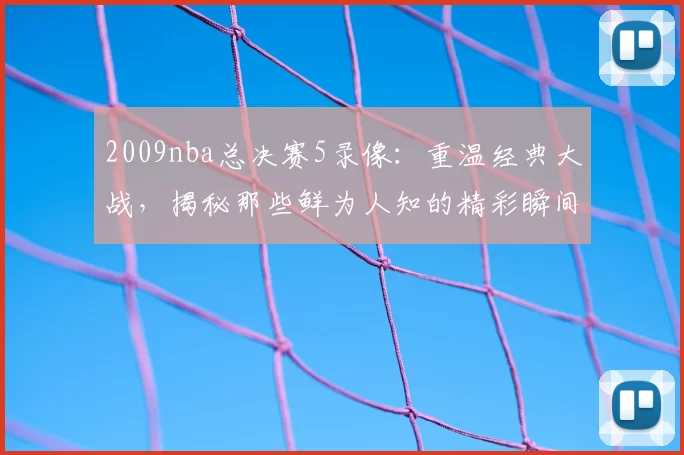 2009nba总决赛5录像：重温经典大战，揭秘那些鲜为人知的精彩瞬间！
