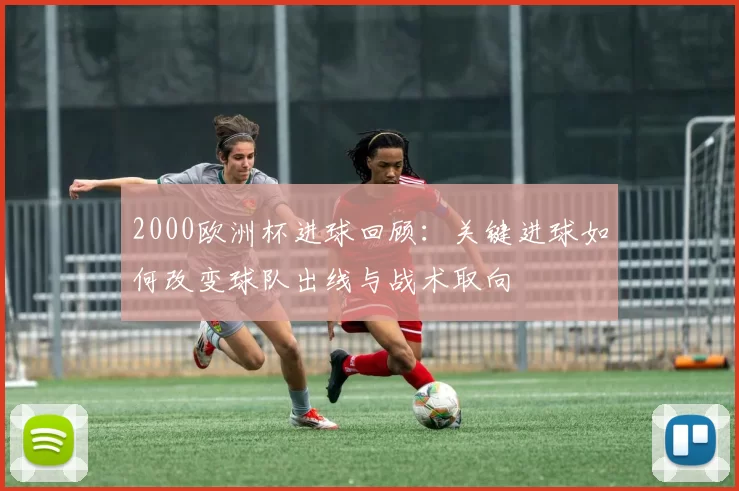 2000欧洲杯进球回顾：关键进球如何改变球队出线与战术取向