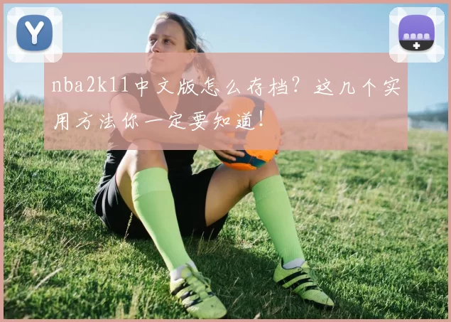 nba2k11中文版怎么存档？这几个实用方法你一定要知道！
