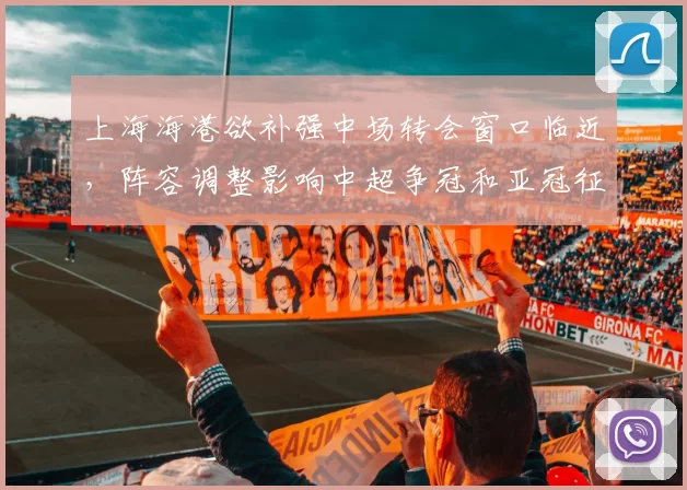 上海海港欲补强中场转会窗口临近，阵容调整影响中超争冠和亚冠征程