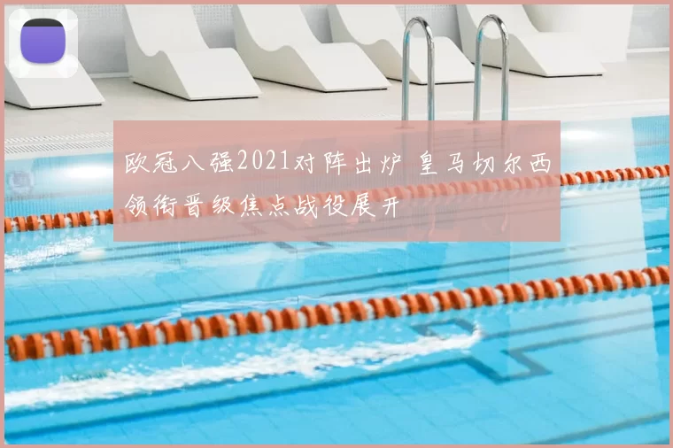 欧冠八强2021对阵出炉 皇马切尔西领衔晋级焦点战役展开