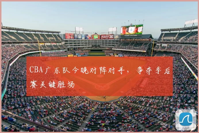 CBA广东队今晚对阵对手，争夺季后赛关键胜场