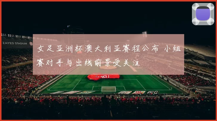 女足亚洲杯澳大利亚赛程公布 小组赛对手与出线前景受关注