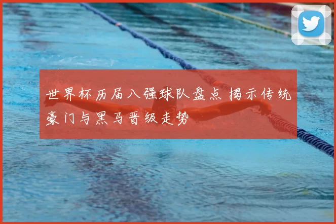 世界杯历届八强球队盘点 揭示传统豪门与黑马晋级走势