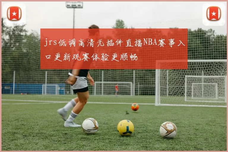 jrs低调高清无插件直播NBA赛事入口更新观赛体验更顺畅