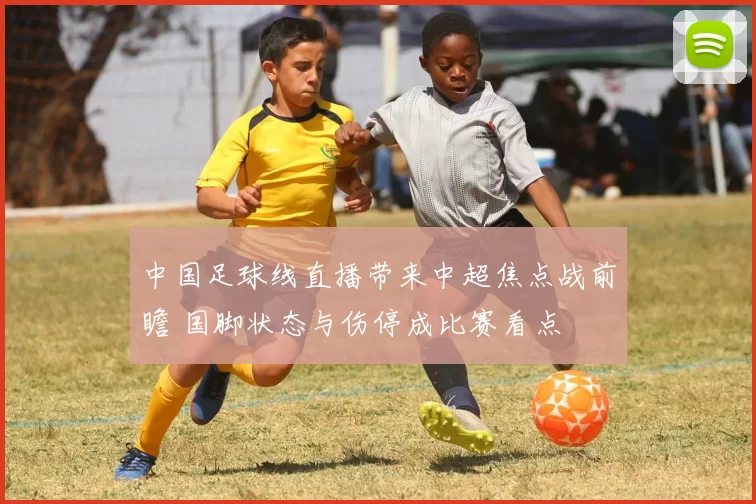 中国足球线直播带来中超焦点战前瞻 国脚状态与伤停成比赛看点