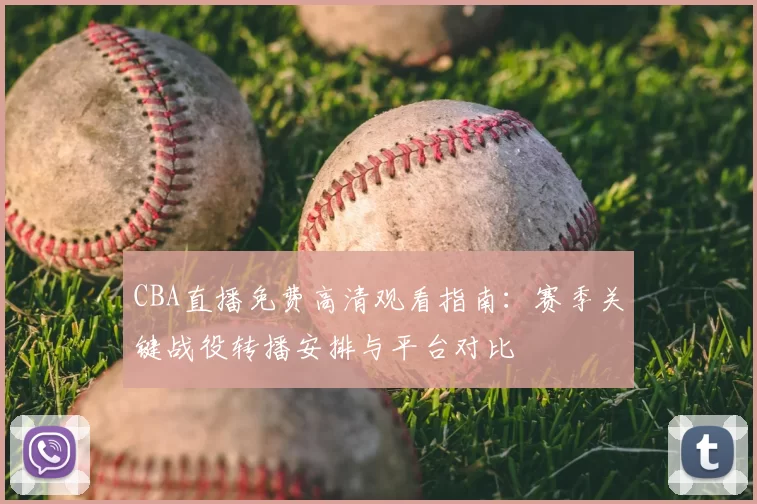 CBA直播免费高清观看指南：赛季关键战役转播安排与平台对比