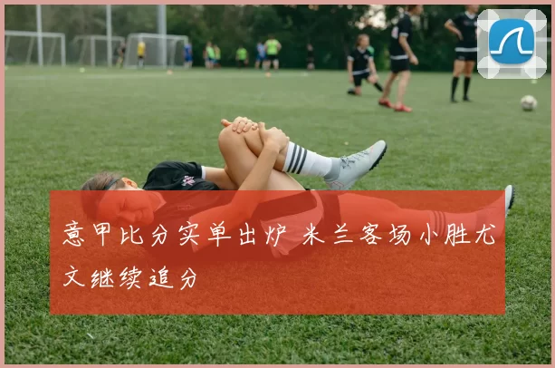 意甲比分实单出炉 米兰客场小胜尤文继续追分