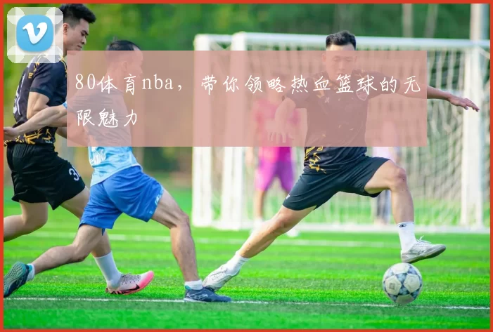 80体育nba，带你领略热血篮球的无限魅力