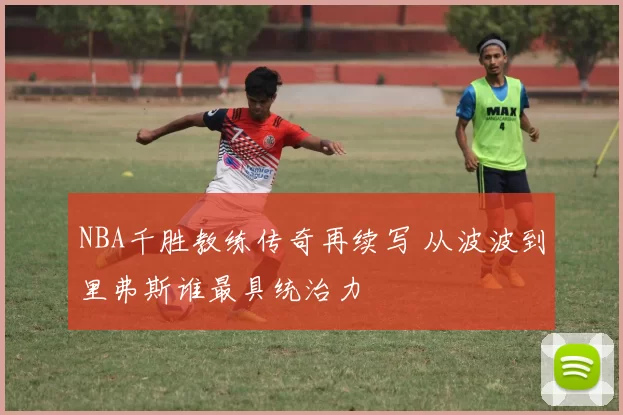 NBA千胜教练传奇再续写 从波波到里弗斯谁最具统治力