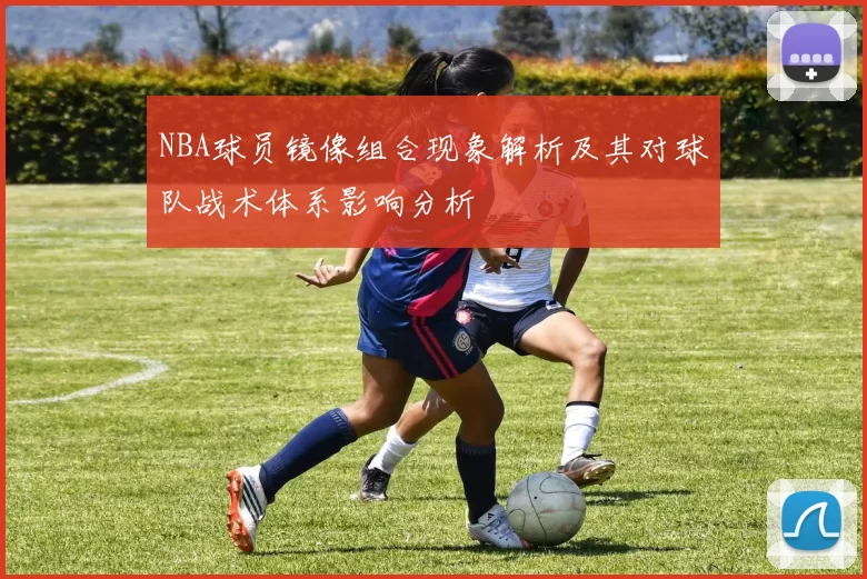 NBA球员镜像组合现象解析及其对球队战术体系影响分析