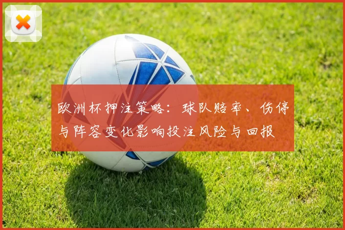 欧洲杯押注策略：球队赔率、伤停与阵容变化影响投注风险与回报