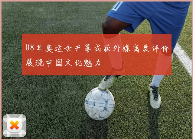 08年奥运会开幕式获外媒高度评价展现中国文化魅力