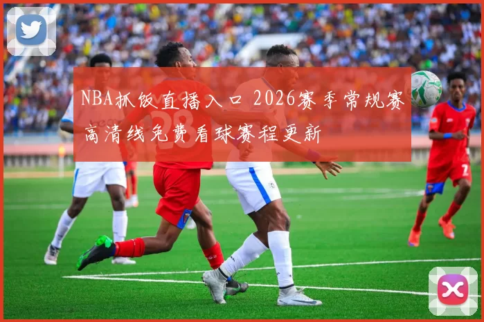 NBA抓饭直播入口 2026赛季常规赛高清线免费看球赛程更新