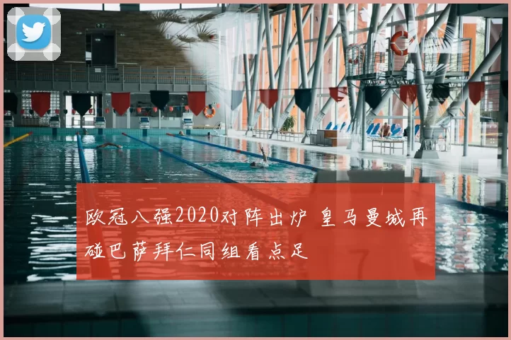 欧冠八强2020对阵出炉 皇马曼城再碰巴萨拜仁同组看点足