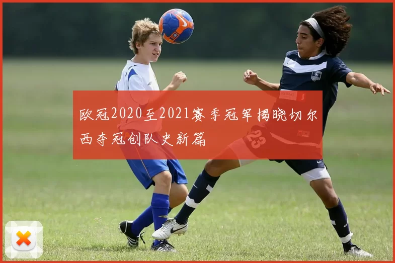 欧冠2020至2021赛季冠军揭晓切尔西夺冠创队史新篇