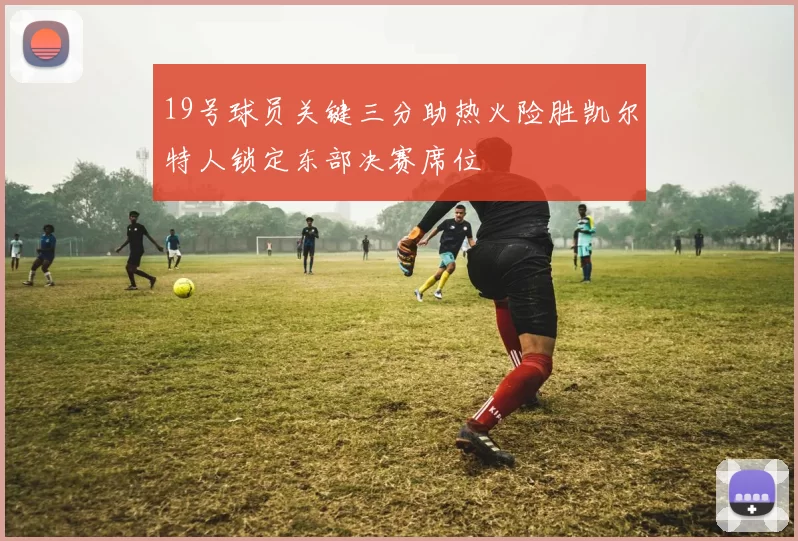 19号球员关键三分助热火险胜凯尔特人锁定东部决赛席位