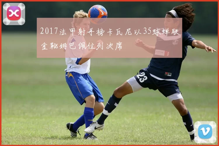 2017法甲射手榜卡瓦尼以35球蝉联金靴姆巴佩位列次席