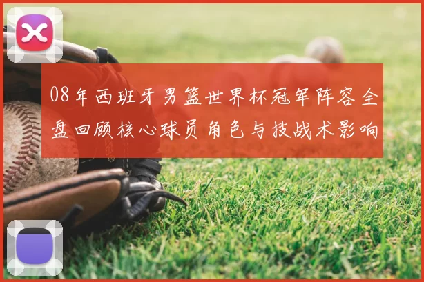 08年西班牙男篮世界杯冠军阵容全盘回顾核心球员角色与技战术影响